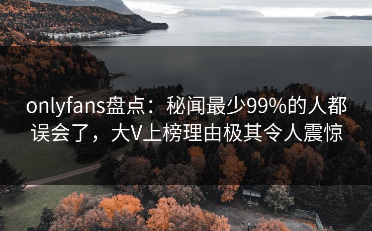 onlyfans盘点:秘闻最少99%的人都误会了,大V上榜理由极其令人震惊 onlyfans盘点:秘闻最少99%的人都误会了,大V上榜理由极其令人震惊