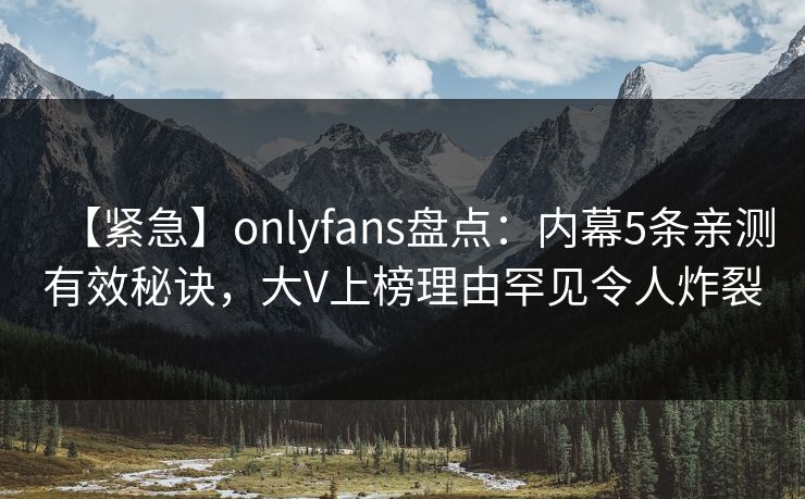 【紧急】onlyfans盘点：内幕5条亲测有效秘诀，大V上榜理由罕见令人炸裂