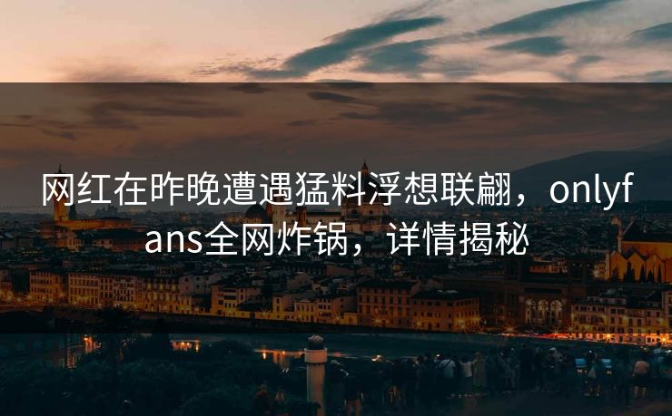 网红在昨晚遭遇猛料浮想联翩，onlyfans全网炸锅，详情揭秘