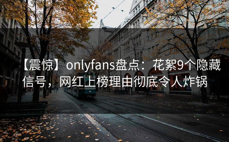 【震惊】onlyfans盘点：花絮9个隐藏信号，网红上榜理由彻底令人炸锅