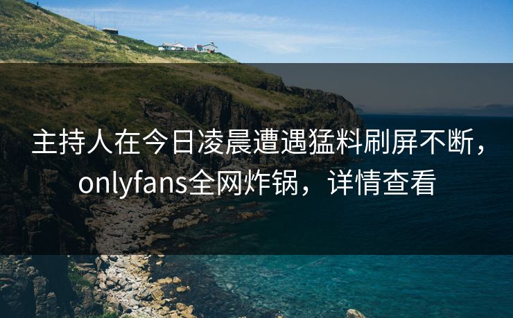 主持人在今日凌晨遭遇猛料刷屏不断，onlyfans全网炸锅，详情查看