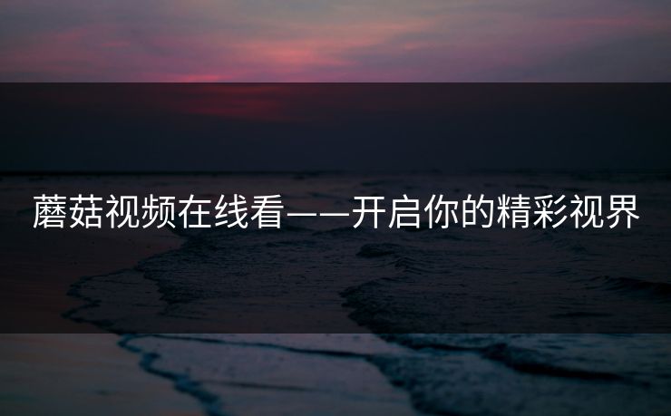 蘑菇视频在线看——开启你的精彩视界