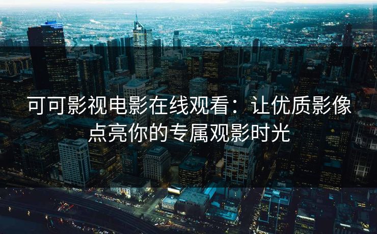 可可影视电影在线观看：让优质影像点亮你的专属观影时光