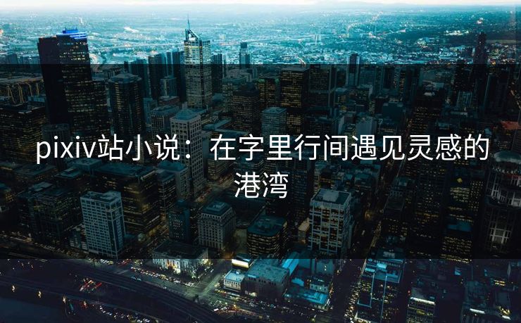 pixiv站小说：在字里行间遇见灵感的港湾