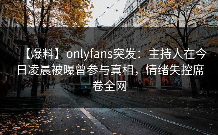 【爆料】onlyfans突发：主持人在今日凌晨被曝曾参与真相，情绪失控席卷全网