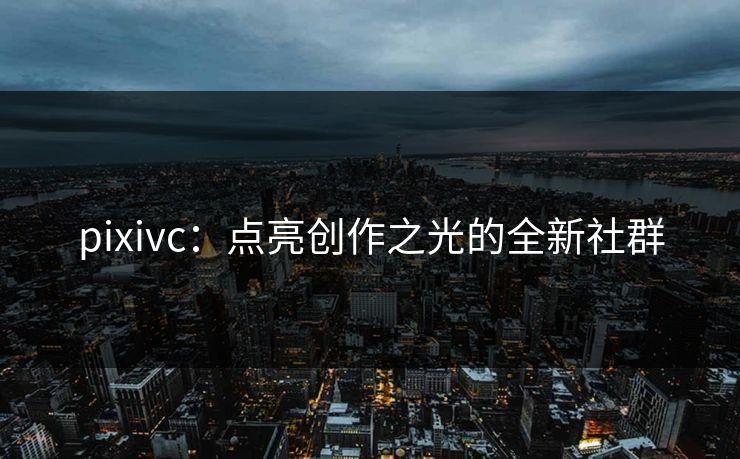 pixivc:点亮创作之光的全新社群 pixivc:点亮创作之光的全新社群
