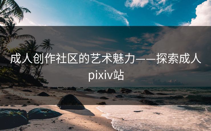 成人创作社区的艺术魅力——探索成人pixiv站 成人创作社区的艺术魅力——探索成人pixiv站