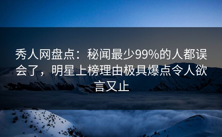秀人网盘点：秘闻最少99%的人都误会了，明星上榜理由极具爆点令人欲言又止