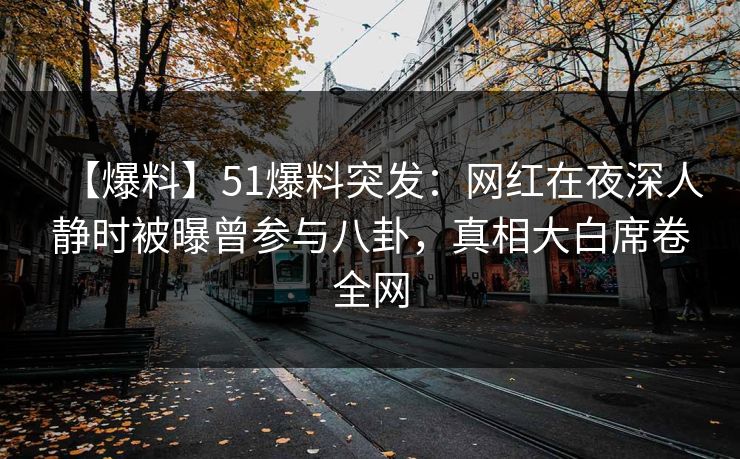 【爆料】51爆料突发：网红在夜深人静时被曝曾参与八卦，真相大白席卷全网