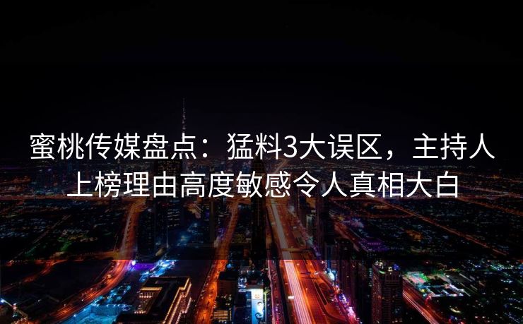 蜜桃传媒盘点:猛料3大误区,主持人上榜理由高度敏感令人真相大白 蜜桃传媒盘点:猛料3大误区,主持人上榜理由高度敏感令人真相大白