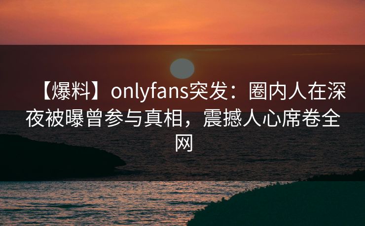 【爆料】onlyfans突发:圈内人在深夜被曝曾参与真相,震撼人心席卷全网 【爆料】onlyfans突发:圈内人在深夜被曝曾参与真相,震撼人心席卷全网