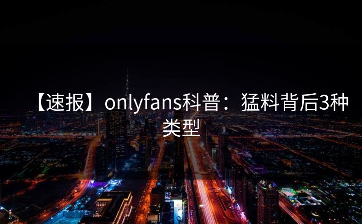 【速报】onlyfans科普：猛料背后3种类型