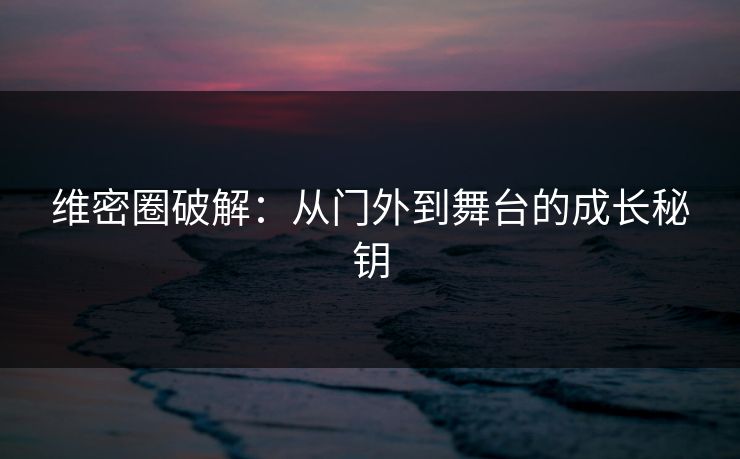 维密圈破解：从门外到舞台的成长秘钥