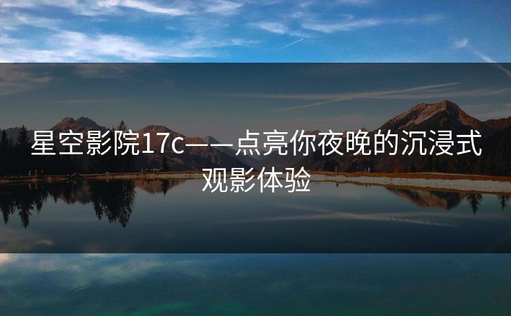 星空影院17c——点亮你夜晚的沉浸式观影体验