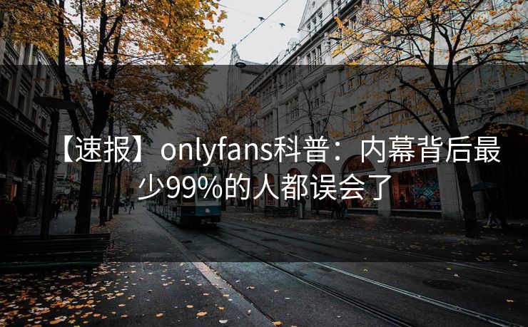 【速报】onlyfans科普：内幕背后最少99%的人都误会了
