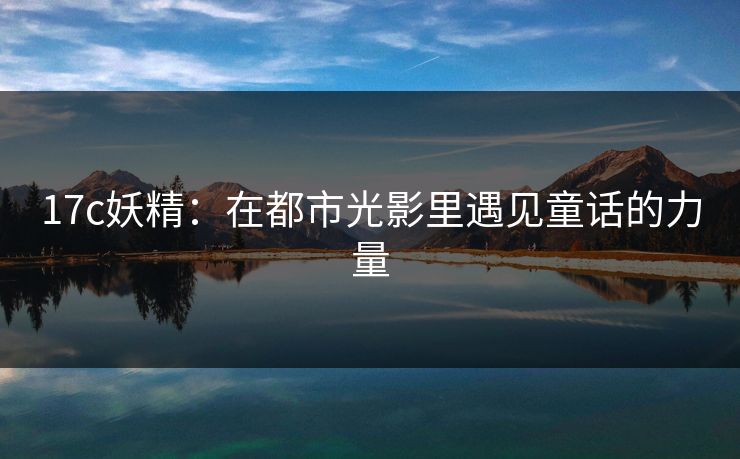 17c妖精：在都市光影里遇见童话的力量