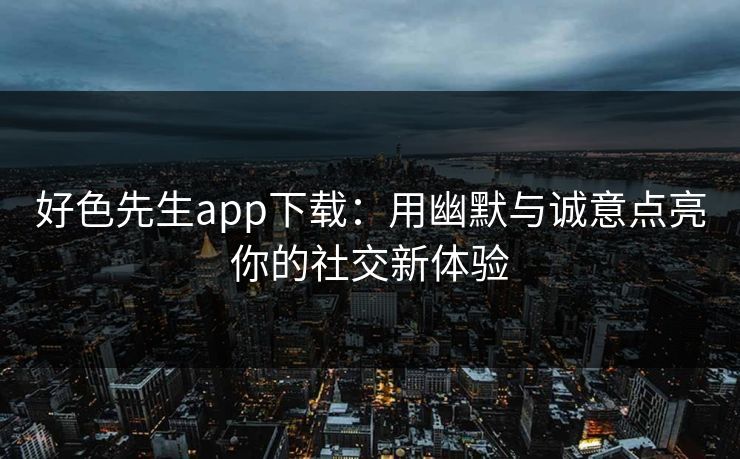 好色先生app下载：用幽默与诚意点亮你的社交新体验