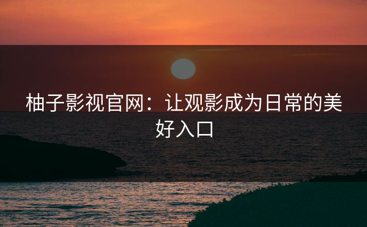 柚子影视官网：让观影成为日常的美好入口
