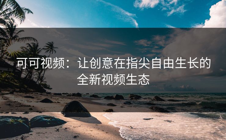 可可视频：让创意在指尖自由生长的全新视频生态