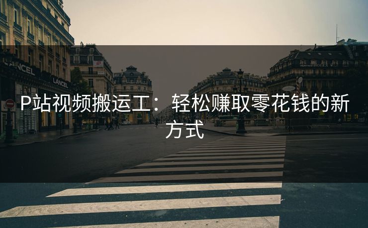 P站视频搬运工：轻松赚取零花钱的新方式