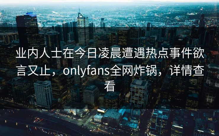 业内人士在今日凌晨遭遇热点事件欲言又止，onlyfans全网炸锅，详情查看