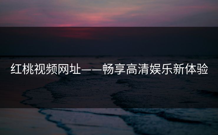 红桃视频网址——畅享高清娱乐新体验