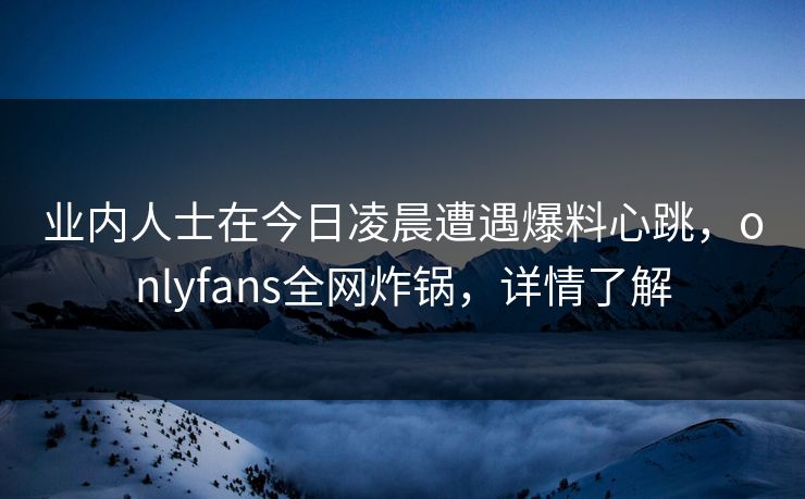 业内人士在今日凌晨遭遇爆料心跳，onlyfans全网炸锅，详情了解