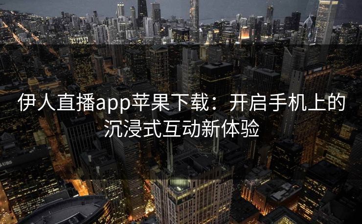 伊人直播app苹果下载：开启手机上的沉浸式互动新体验