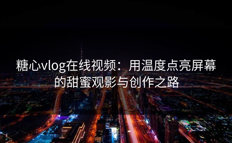 糖心vlog在线视频：用温度点亮屏幕的甜蜜观影与创作之路