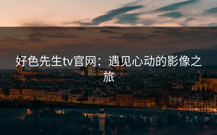 好色先生tv官网：遇见心动的影像之旅