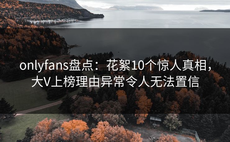 onlyfans盘点：花絮10个惊人真相，大V上榜理由异常令人无法置信
