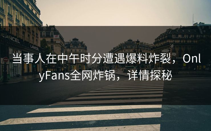 当事人在中午时分遭遇爆料炸裂，OnlyFans全网炸锅，详情探秘