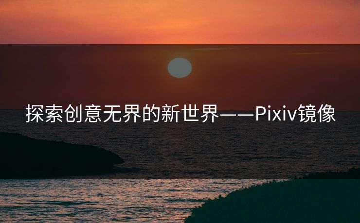 探索创意无界的新世界——Pixiv镜像