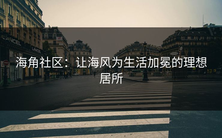 海角社区：让海风为生活加冕的理想居所