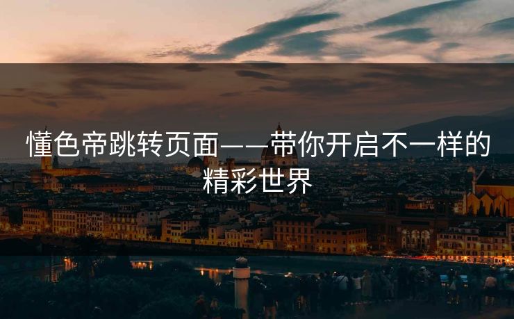 懂色帝跳转页面——带你开启不一样的精彩世界