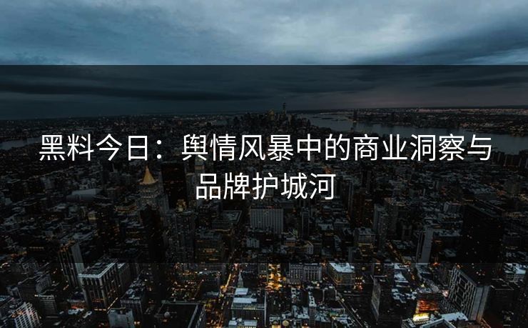 黑料今日:舆情风暴中的商业洞察与品牌护城河 黑料今日:舆情风暴中的商业洞察与品牌护城河
