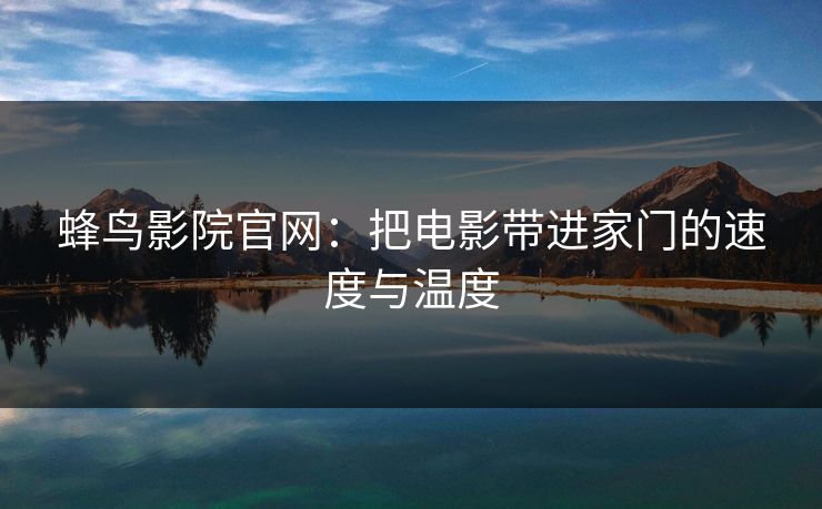 蜂鸟影院官网：把电影带进家门的速度与温度