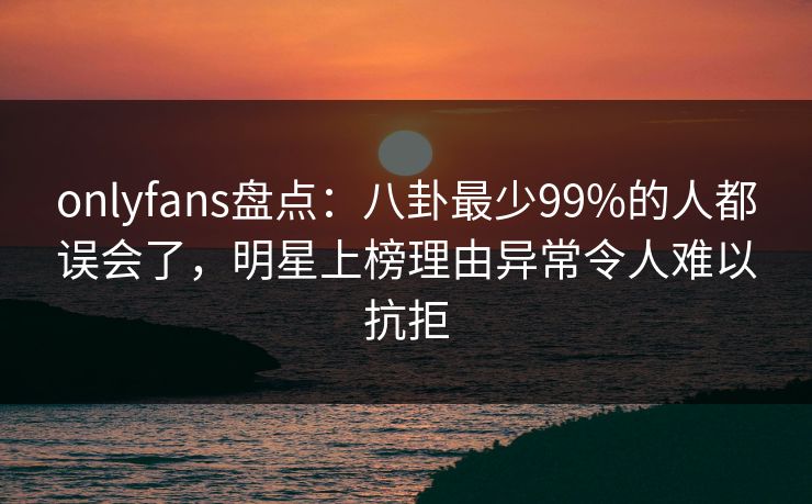 onlyfans盘点:八卦最少99%的人都误会了,明星上榜理由异常令人难以抗拒 onlyfans盘点:八卦最少99%的人都误会了,明星上榜理由异常令人难以抗拒