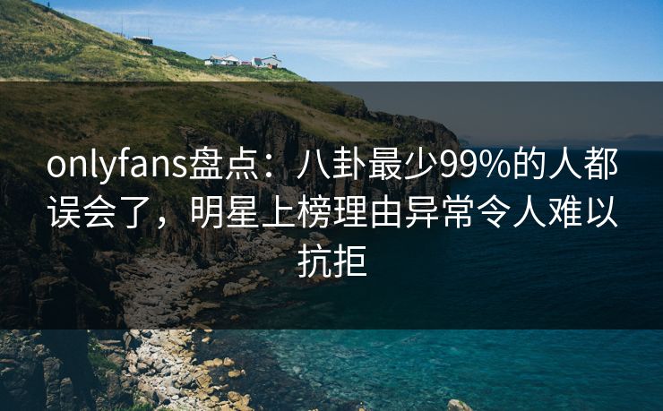 onlyfans盘点：八卦最少99%的人都误会了，明星上榜理由异常令人难以抗拒