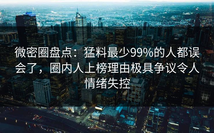 微密圈盘点:猛料最少99%的人都误会了,圈内人上榜理由极具争议令人情绪失控 微密圈盘点:猛料最少99%的人都误会了,圈内人上榜理由极具争议令人情绪失控