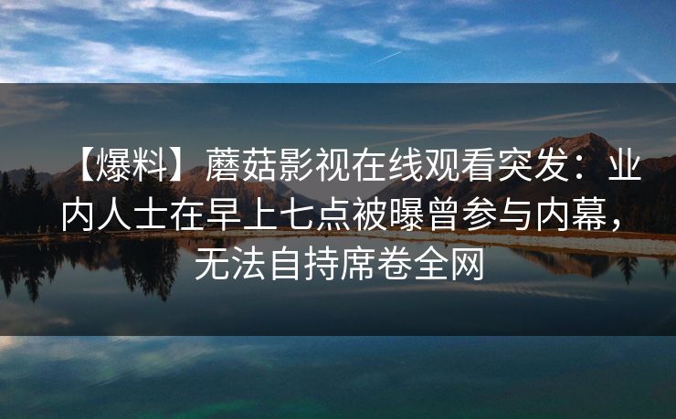 【爆料】蘑菇影视在线观看突发：业内人士在早上七点被曝曾参与内幕，无法自持席卷全网