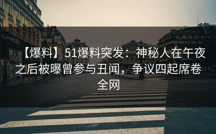【爆料】51爆料突发：神秘人在午夜之后被曝曾参与丑闻，争议四起席卷全网
