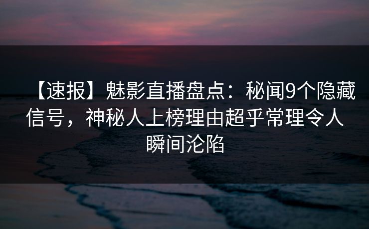【速报】魅影直播盘点：秘闻9个隐藏信号，神秘人上榜理由超乎常理令人瞬间沦陷