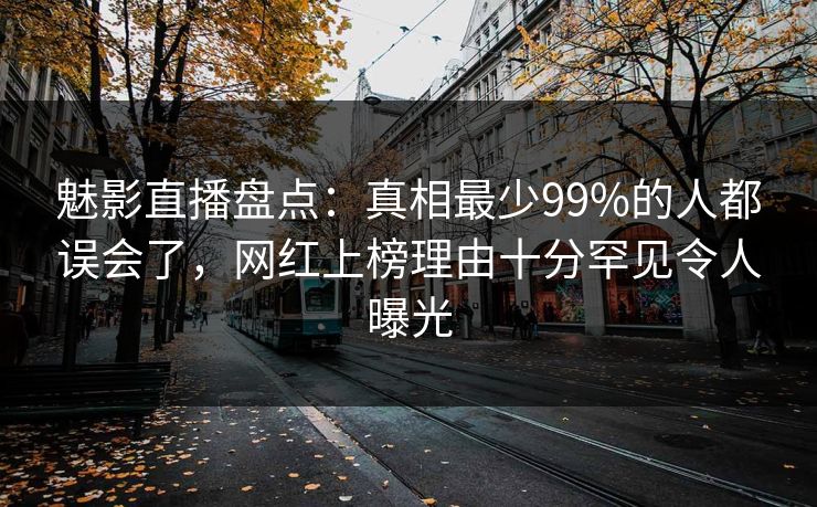 魅影直播盘点：真相最少99%的人都误会了，网红上榜理由十分罕见令人曝光
