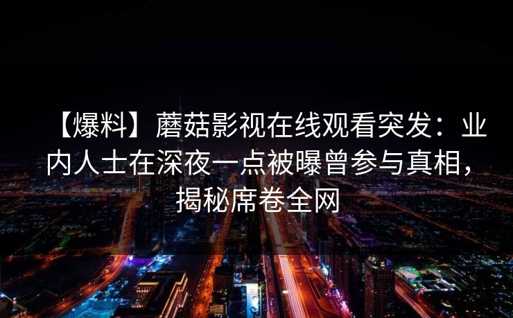 【爆料】蘑菇影视在线观看突发：业内人士在深夜一点被曝曾参与真相，揭秘席卷全网