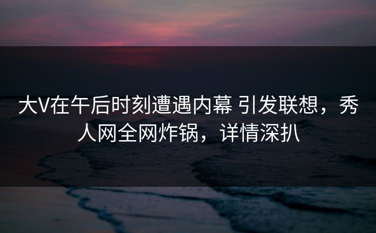 大V在午后时刻遭遇内幕 引发联想,秀人网全网炸锅,详情深扒 大V在午后时刻遭遇内幕 引发联想,秀人网全网炸锅,详情深扒
