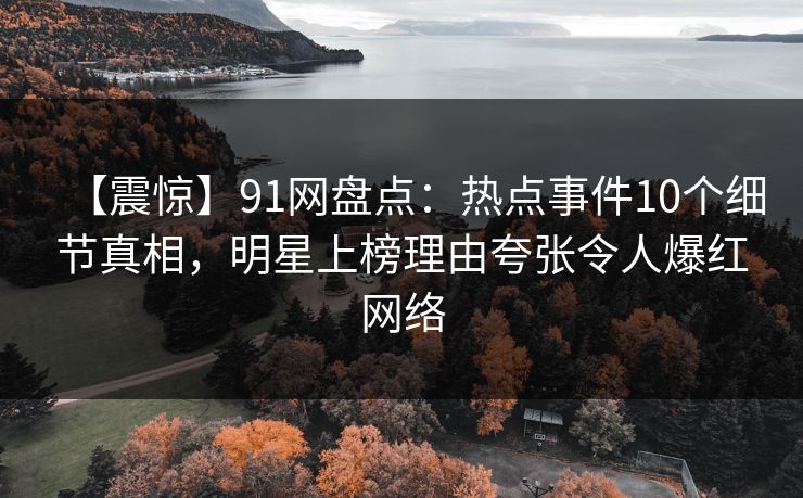 【震惊】91网盘点：热点事件10个细节真相，明星上榜理由夸张令人爆红网络