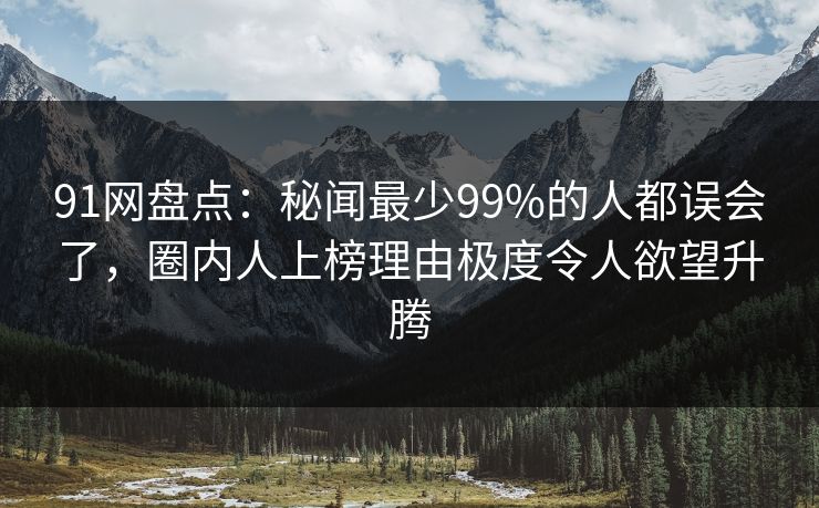 91网盘点：秘闻最少99%的人都误会了，圈内人上榜理由极度令人欲望升腾