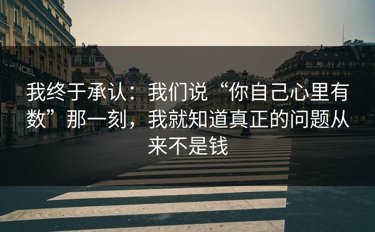 我终于承认：我们说“你自己心里有数”那一刻，我就知道真正的问题从来不是钱