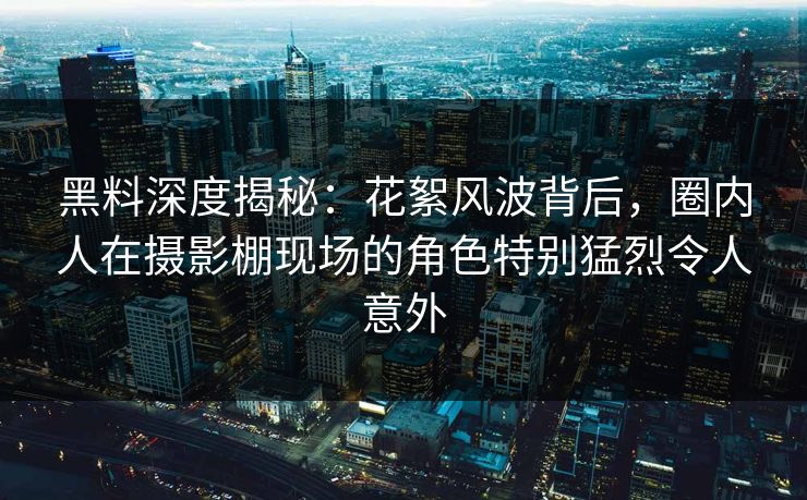 黑料深度揭秘：花絮风波背后，圈内人在摄影棚现场的角色特别猛烈令人意外